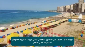 أجواء حارة.. تعرف على تفاصيل الطقس وأعلى درجات الحرارة المتوقع تسجيلها خلال النهار